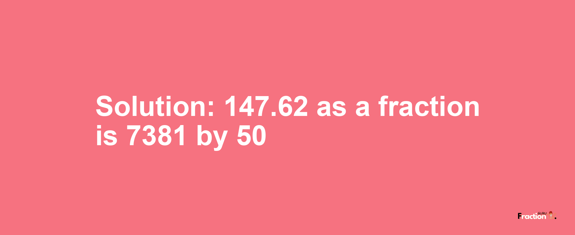 Solution:147.62 as a fraction is 7381/50